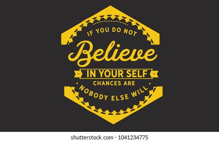 If you do not believe in yourself... chances are nobody else will.