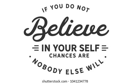 If you do not believe in yourself... chances are nobody else will.