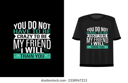 You do not have to be crazy to be my friend. I will train you. Friends t-shirt design vector file.