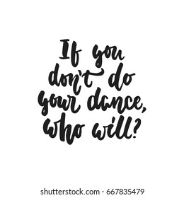 If you don't do your dance, who will - hand drawn dancing lettering quote isolated on the white background. Fun brush ink inscription for photo overlays, greeting card or t-shirt print, poster design