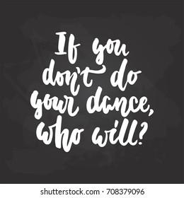 If you don't do your dance, who will - lettering dancing calligraphy quote drawn by ink in white color on the black chalkboard background. Fun hand drawn lettering inscription