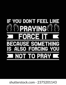 IF YOU DON'T FEEL LIKE PRAYING FORCE IT BECAUSE SOMETHING IS ALSO FORCING YOU NOT TO PRAY. T-SHIRT DESIGN. PRINT TEMPLATE.TYPOGRAPHY VECTOR ILLUSTRATION.