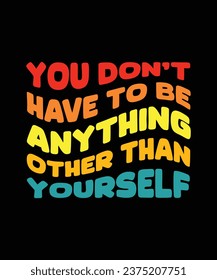 YOU DON'T HAVE TO BE ANYTHING OTHER THAN YOURSELF. T-SHIRT DESIGN. PRINT TEMPLATE.TYPOGRAPHY VECTOR ILLUSTRATION.