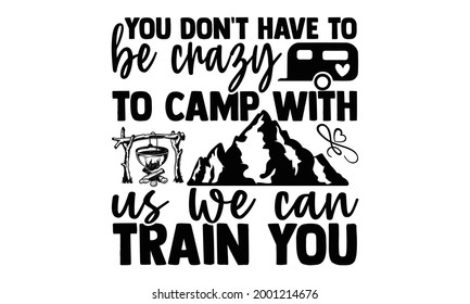You don't have to be crazy to camp with us we can train you- Camping t shirts design, Hand drawn lettering phrase, Calligraphy t shirt design, Isolated on white background, svg Files for Cutting