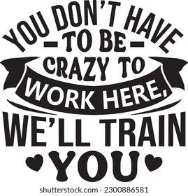 You don't have to be crazy to work here, We'll train you vector file, Funny svg design svg