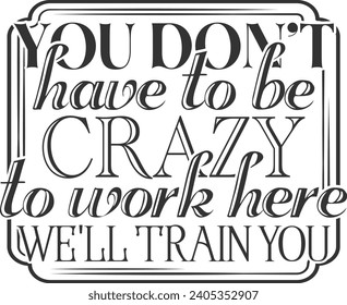 You Don't Have To Be Crazy To Work Here We'll Train You - Funny Office Illustration