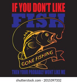 If you don't like fish gone fishing then you probably wont like me, t-shirt design vector.