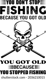 You dont stop fishing because you got old you stoped fishing