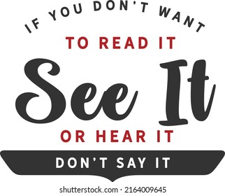 If You Don't Want To Read It, See It Or Hear It, Don't Say It.