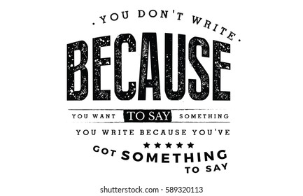 You don't write because you want to say something; you write because you've got something to say. Writers quote