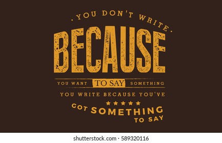 You don't write because you want to say something; you write because you've got something to say. Writers quote