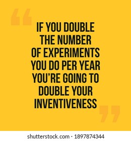 If you double the number of experiments you do per year you're going to double your inventiveness