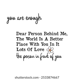 you are Enough, dear person behind me, the world is a better place with you in it lots of love the person in front of you