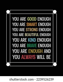 YOU ARE ENOUGH. GOOD. SMART. STRONG. BEAUTIFUL. KIND. BRAVE.YOU ALWAYS WILL BE. T-SHIRT DESIGN. PRINT TEMPLATE. TYPOGRAPHY VECTOR ILLUSTRATION.