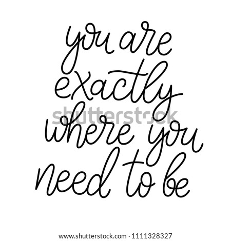 You are exactly where you need to be. Inspirational and motivational phrase. Hand drawn lettering script. Inspirational phrase. Inspiring hand lettered quote for wall poster or mood board.