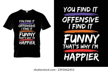 You find it offensive I find it funny that's why I'm happier Funny Humor Saying t shirt