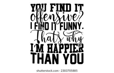 You Find It Offensive? I Find It Funny.That’s Why I’m Happier Than You - Fishing SVG Design, Isolated on white background, Illustration for prints on t-shirts, bags, posters, cards and Mug.