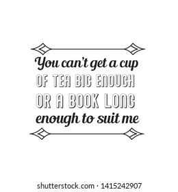 You can’t get a cup of tea big enough or a book long enough to suit me. Calligraphy saying for print. Vector Quote 
