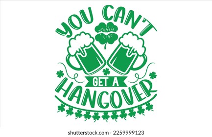 You Can’t Get A Hangover - St.Patrick’s Day T- shirt Design, Vector illustration with hand-drawn lettering, Inscription for invitation and greeting card, svg for poster, banner, prints on bags,pillows