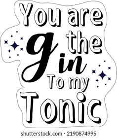 You are the gin to  my tonic