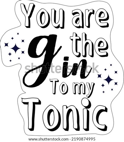 You are the gin to  my tonic
