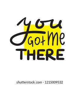 You got me there - simple inspire and motivational quote. Hand drawn beautiful lettering. Print for inspirational poster, t-shirt, bag, cups, card, flyer, sticker, badge. Cute and funny vector sign
