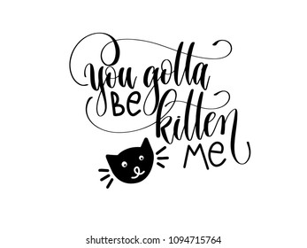 you gotta be kitten me - hand lettering inscription text about animal, positive quote poster, black and white calligraphy vector illustration