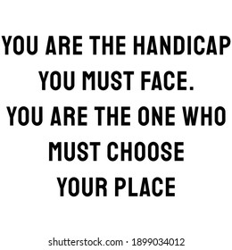 You are the handicap you must face. You are the one who must choose your place