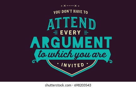 You don’t have to attend every argument to which you are invited.