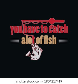You have to catch a lot of fish-t shirt design