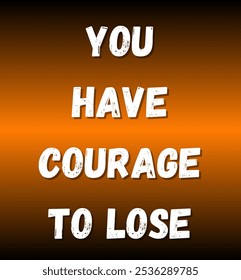 you have courage to lose inspirational and motivational quotes, typography, fashion, art, designs: for prints, posters, cards, t shirt, coffee mug hoodies etc.