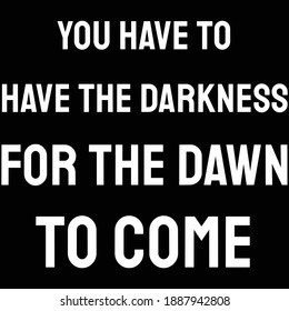 You have to have the darkness for the dawn to come