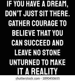 If you have a dream, don’t just sit there. Gather courage to believe that you can succeed and leave no stone unturned to make it a reality