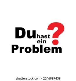 You have a problem? Du hast ein Problem? in german language.