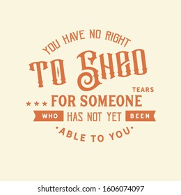 You have no right to shed tears for someone who has not yet been able to you quote