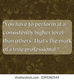 You have to perform at a consistently higher level than others. That's the mark of a true professional-Inspiring Creative Motivation Quote-positive saying inscription.