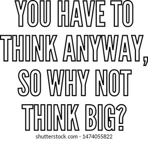 You have to think anyway so why not think big