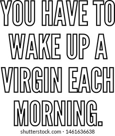 You have to wake up a virgin each morning
