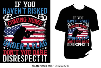 If You Haven't Risked Coming Home Under A Flag Don't You Dare Disrespect It Veteran T Shirt