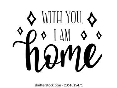 With you, I am home hand lettering quote. Vector phrases elements for invitations, calender, organizer, cards, banners, posters, mug, scrapbooking, pillow cases, baby stuff, home decore