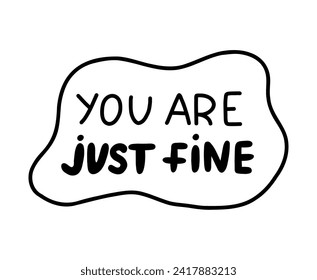 You are just fine. Handwritten lettering phrase about love for others, motivation for yourself. Cute inspirational and compliment quote in speech bubble. Doodle typography for sticker, poster, print