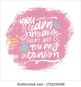 You learn something every day, if you pay attention. Inspirational hand lettering quote about education. Modern poster design