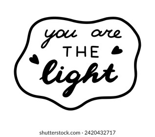 You are the light. Handwritten lettering phrase about love for others, motivation for yourself. Cute inspirational and compliment quote in speech bubble. Doodle typography for sticker, poster, print