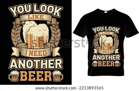 YOU LOOK LIKE I NEED ANOTHER BEER T-SHIRT DESIGN.