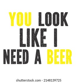 You Look Like I Need A Beer is a vector design for printing on various surfaces