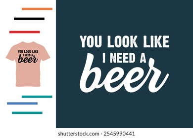 You look like i need a beer t shirt design