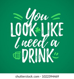 You Look Like I Need A Drink funny handdrawn dry brush style lettering, 17 March St. Patrick's Day celebration. Suitable for t-shirt, poster, etc., vector illustration