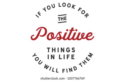 If you look for the positive things in life; you will find them.