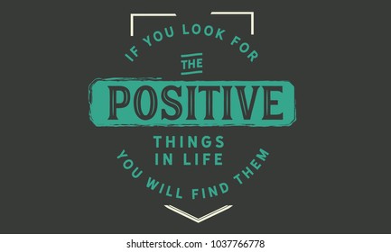 If you look for the positive things in life; you will find them.