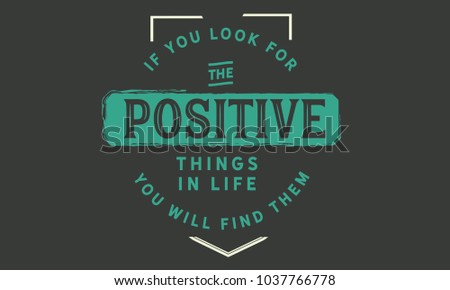 If you look for the positive things in life; you will find them.